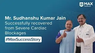 Mr. Jain&rsquo;s Recovery from Cardiac Blockages | Patient Success Story | Max Smart Hospital, Saket