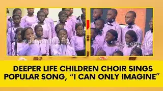 Deeper Life Children Choir Sings Popular Song, &ldquo;I Can Only Imagine&rdquo;