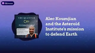 Alec Koumjian and the Asteroid Institute's Mission to Defend Earth | The Quantum Feedback Loop