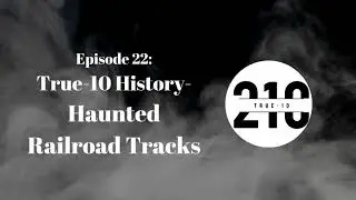 Episode 22- True-10 History, Haunted Railroad Tracks