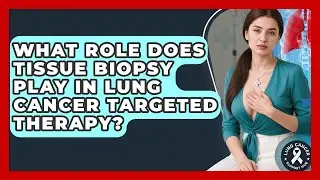 What Role Does Tissue Biopsy Play In Lung Cancer Targeted Therapy? - Lung Cancer Support Hub