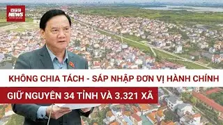 Phó Chủ tịch Quốc hội: Không chia tách hay sáp nhập đơn vị hành chính trong nhiều năm tới | VTC News