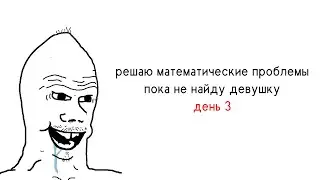 решаю математические проблемы пока не найду девушку, день 3