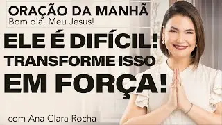 ELE É DIFÍCIL DEMAIS. TRANSFORME ISSO EM FORÇA! - ORAÇÃO DA MANHÃ/ Ana Clara Rocha