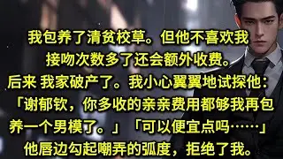 我包养了清贫校草。但他不喜欢我，接吻次数多了还会额外收费。后来，我家破产了。我小心翼翼地试探他：「谢郁钦，你多收的亲亲费用都够我再包养一个男模了。」「可以便宜点吗……」他唇边勾起嘲弄的弧度，拒绝了我。