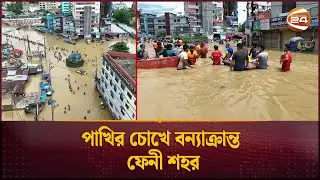 ফেনী যেন এক ডুবন্ত শহর! | Feni Flood Drone View | Channel 24