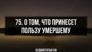 75. Аудиостатья СФ. О том, что принесет пользу умершему.