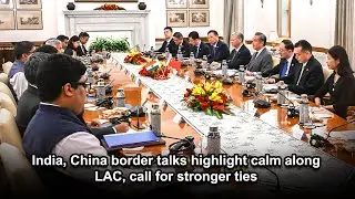 India, China border talks highlight calm along LAC, call for stronger ties
