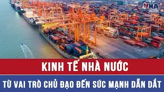 Kinh tế Nhà nước: Từ vai trò chủ đạo đến sức mạnh dẫn dắt - VNAMedia
