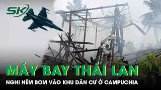 Xung đột Thái Lan - Campuchia: Máy bay huấn luyện Thái Lan nghi ném bom vào khu dân cư ở Campuchia