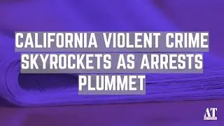 California Violent Crime Skyrockets as Arrests Plummet