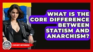 What Is The Core Difference Between Statism And Anarchism? - Learn About Libertarianism