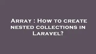 Array : How to create nested collections in Laravel?
