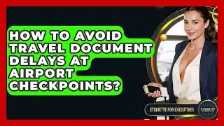 How To Avoid Travel Document Delays At Airport Checkpoints? - Etiquette for Executives