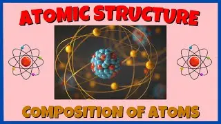 Atomic Structure: Composition and Structure of Atoms