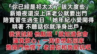 「你已經是祁太太了 該大度些」新婚夜還沒上床老公就要出門陪實習生過生日 「她年紀小愛鬧得哄著 不聽話你就淨身出戶」我沒說話 他點頭「就知道你會讓我放心」一周後想起回家 推開門他愣了 老婆你和我鬧玩吧