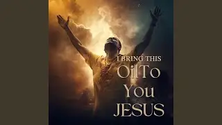 I Bring This Oil To You Jesus
