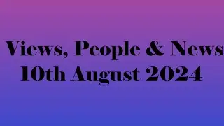 Views, People & News | 10th August 2024.