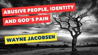 Wayne Jacobsen - Abusive People, Identity, and God&rsquo;s Pain