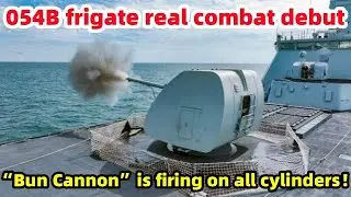 054B frigate real combat debut, &ldquo;Bun Cannon&rdquo; is firing on all cylinders.