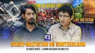 Gilgit-Baltistan vs Switzerland: Climate Risks | Aamir Hussain on Daily K2