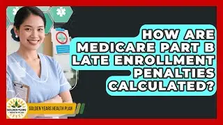 How Are Medicare Part B Late Enrollment Penalties Calculated? - Golden Years Health Plan