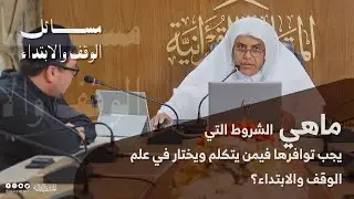 مسائل الوقف والابتداء | ما هي الشروط التي يجب توافرها فيمن يتكلم ويختار في علم الوقف والابتداء؟