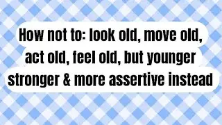 How not to look old, move old, act old, feel old, but younger stronger & more assertive instead