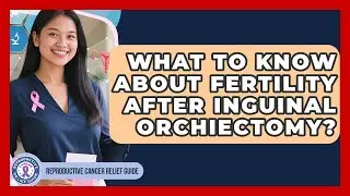 What To Know About Fertility After Inguinal Orchiectomy? | Reproductive Cancer Relief Guide News