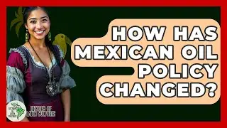 How Has Mexican Oil Policy Changed? - History Of Latin Cultures