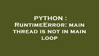 PYTHON : RuntimeError: main thread is not in main loop