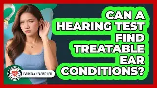 Can A Hearing Test Find Treatable Ear Conditions?