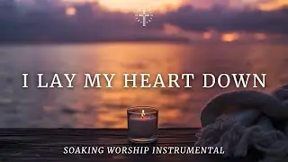 I LAY MY HEART DOWN | Soaking Worship Instrumental for Prayer & Surrender