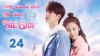 CÙNG EM ĐI ĐẾN TẬN CÙNG THẾ GIỚI - Tập 24 | Siêu Phẩm Ngôn Tình Cực Hot | Vương Nhất Bác - Tử Tuyền