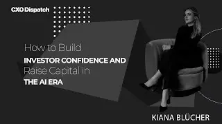 CXO Dispatch | Kiana Bl&uuml;cher - How to Build Investor Confidence and Raise Capital in the Ai Era