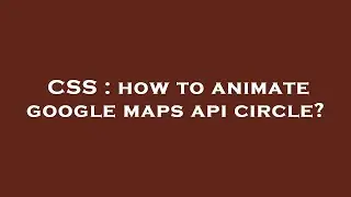 CSS : how to animate google maps api circle?