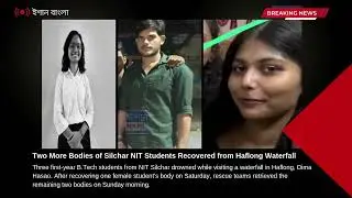 হারেঙ্গাজাওয়ে শিলচর আইটির আরো দুই পড়ুয়ার লাশ উদ্ধার | Ishan Bangla News