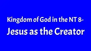 Kingdom of God in the NT 8- Jesus as the Creator