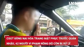 CSGT Đồng Nai hóa trang mật phục trước quán nhậu, 62 người vi phạm nồng độ cồn bị xử lý
