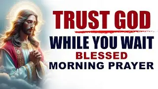 How To Trust God’s Plan Amidst Uncertainty: Blessed Morning Prayer