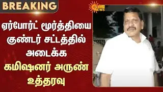 Commissioner Arun orders to arrest Airport Moorthy under the Goondas Act | Full Details