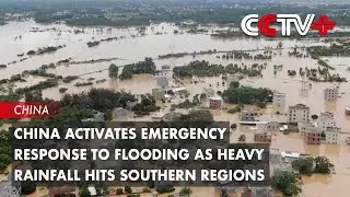 China Activates Emergency Response to Flooding as Heavy Rainfall Hits Southern Regions