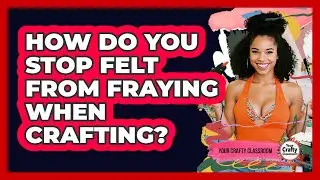 How Do You Stop Felt From Fraying When Crafting? - Your Crafty Classroom