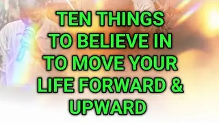 Ten Things You Need  To Believe In To Move Your Life Forward and Upward 