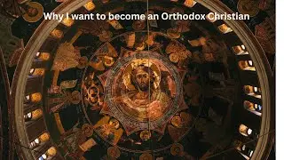 Why I am becoming an Orthodox Christian (God Willing)