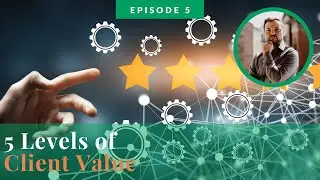 The 5 Levels of Client Value - Ep. 5