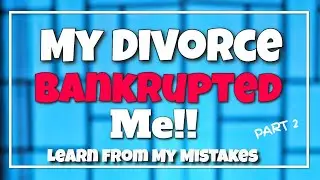My Divorce Bankrupted Me!! Learn from my mistakes (Part 2)!!!