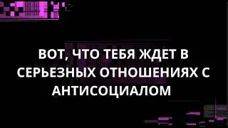 ВОТ, ЧТО ТЕБЯ ЖДЕТ В СЕРЬЕЗНЫХ ОТНОШЕНИЯХ С АНТИСОЦИАЛОМ