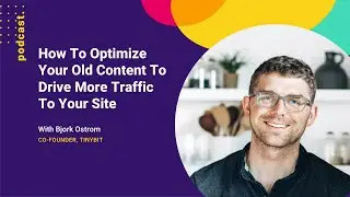 How To Optimize Your Old Content To Drive More Traffic To Your Site (with Bjork Ostrom from TinyBit)