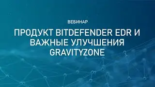Продукт Bitdefender EDR и важные улучшения GravityZone